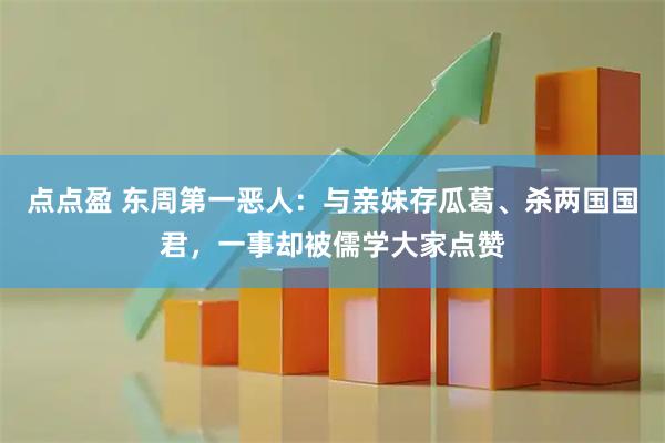 点点盈 东周第一恶人：与亲妹存瓜葛、杀两国国君，一事却被儒学大家点赞