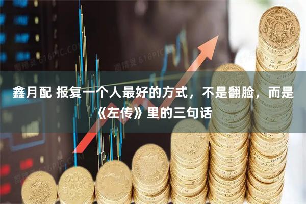 鑫月配 报复一个人最好的方式，不是翻脸，而是《左传》里的三句话