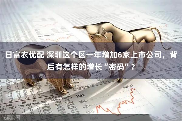 日富农优配 深圳这个区一年增加6家上市公司，背后有怎样的增长“密码”？