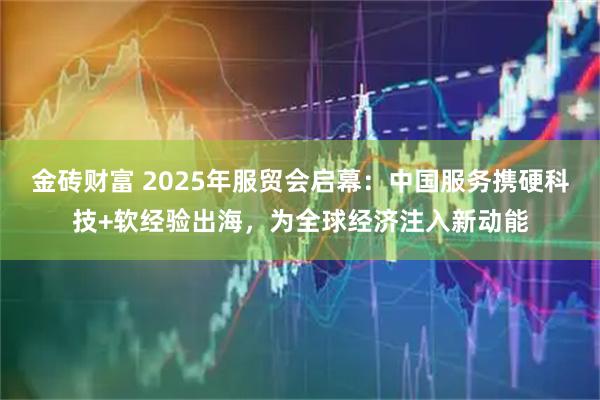 金砖财富 2025年服贸会启幕：中国服务携硬科技+软经验出海，为全球经济注入新动能