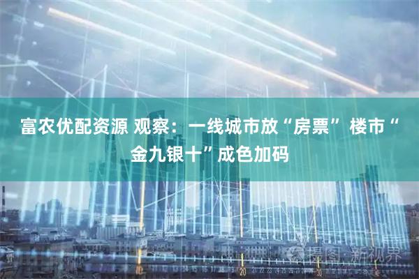 富农优配资源 观察：一线城市放“房票” 楼市“金九银十”成色加码