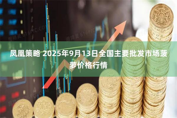 凤凰策略 2025年9月13日全国主要批发市场菠萝价格行情
