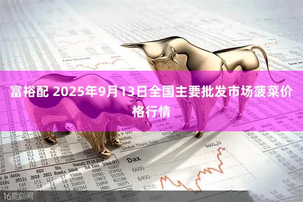 富裕配 2025年9月13日全国主要批发市场菠菜价格行情