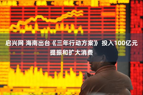 启兴网 海南出台《三年行动方案》 投入100亿元提振和扩大消费