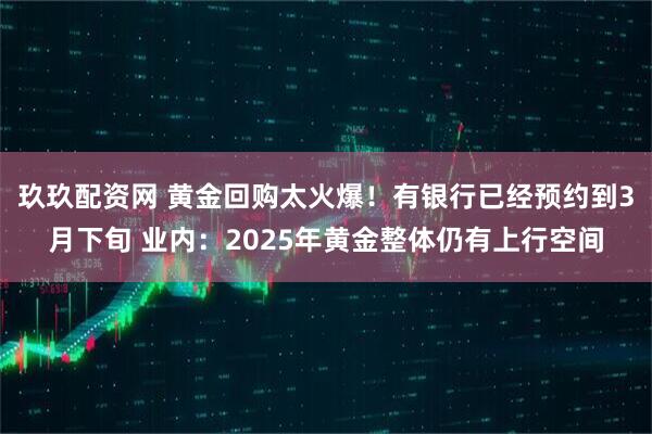 玖玖配资网 黄金回购太火爆！有银行已经预约到3月下旬 业内：2025年黄金整体仍有上行空间