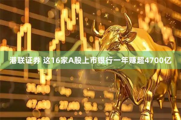 港联证券 这16家A股上市银行一年赚超4700亿