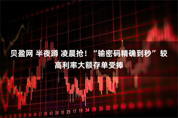 贝盈网 半夜蹲 凌晨抢！“输密码精确到秒” 较高利率大额存单受捧