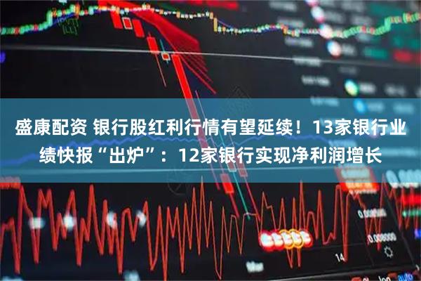 盛康配资 银行股红利行情有望延续！13家银行业绩快报“出炉”：12家银行实现净利润增长