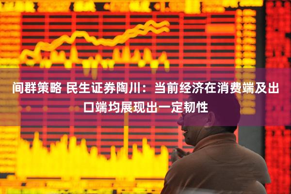 间群策略 民生证券陶川：当前经济在消费端及出口端均展现出一定韧性