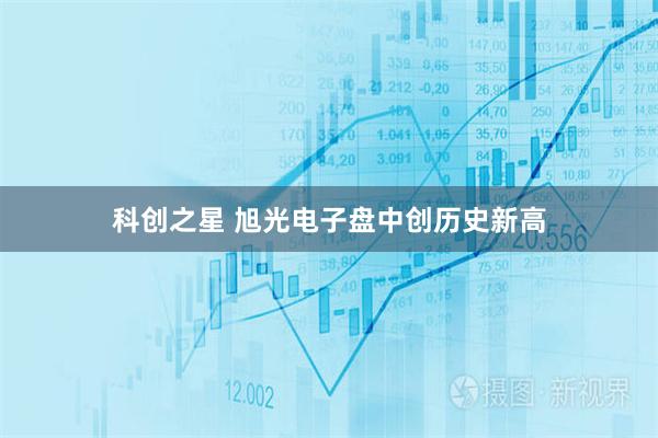 科创之星 旭光电子盘中创历史新高