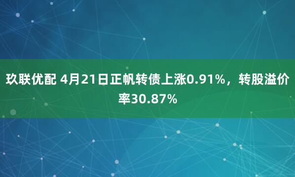玖联优配 4月21日正帆转债上涨0.91%，转股溢价率30.87%