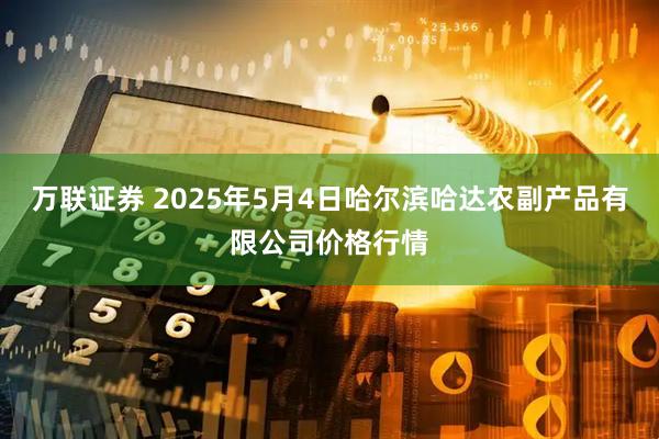 万联证券 2025年5月4日哈尔滨哈达农副产品有限公司价格行情