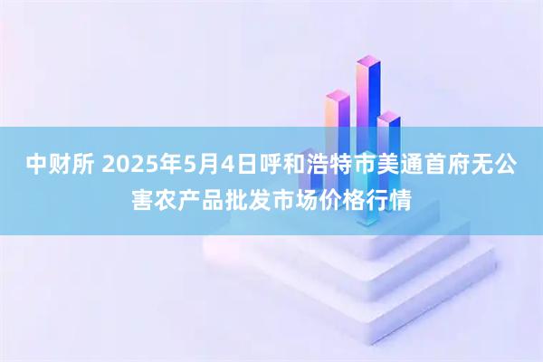 中财所 2025年5月4日呼和浩特市美通首府无公害农产品批发市场价格行情