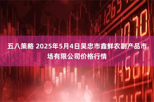 五八策略 2025年5月4日吴忠市鑫鲜农副产品市场有限公司价格行情