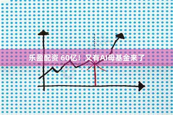 乐盈配资 60亿！又有AI母基金来了