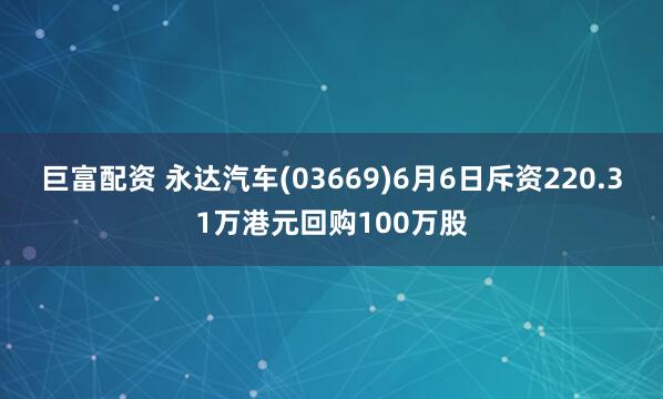 巨富配资 永达汽车(03669)6月6日斥资220.31万港元回购100万股