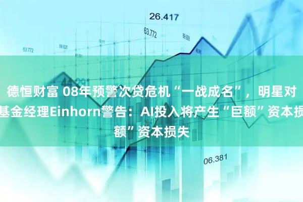德恒财富 08年预警次贷危机“一战成名”，明星对冲基金经理Einhorn警告：AI投入将产生“巨额”资本损失