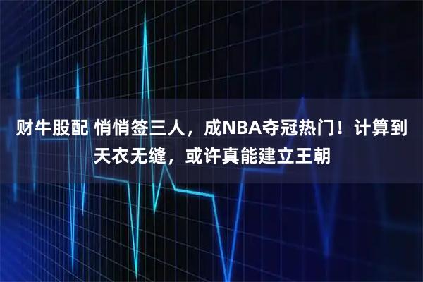 财牛股配 悄悄签三人，成NBA夺冠热门！计算到天衣无缝，或许真能建立王朝