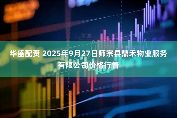 华盛配资 2025年9月27日师宗县鼎禾物业服务有限公司价格行情
