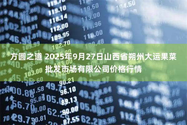 方圆之道 2025年9月27日山西省朔州大运果菜批发市场有限公司价格行情