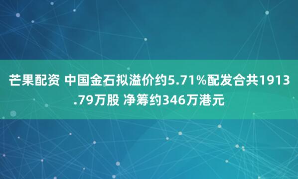 芒果配资 中国金石拟溢价约5.71%配发合共1913.79万股 净筹约346万港元