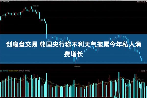 创赢盘交易 韩国央行称不利天气拖累今年私人消费增长