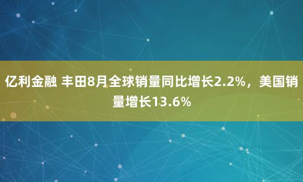 亿利金融 丰田8月全球销量同比增长2.2%，美国销量增长13.6%