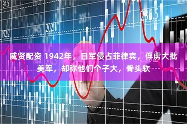 威贤配资 1942年，日军侵占菲律宾，俘虏大批美军，却称他们个子大，骨头软