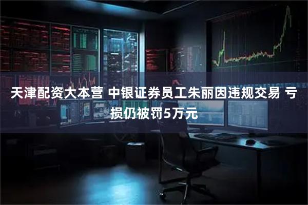 天津配资大本营 中银证券员工朱丽因违规交易 亏损仍被罚5万元