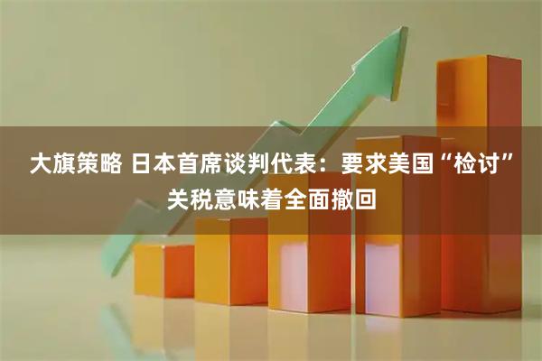 大旗策略 日本首席谈判代表：要求美国“检讨”关税意味着全面撤回