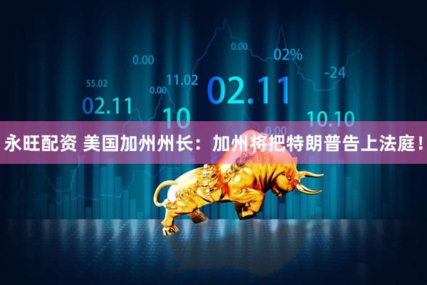 永旺配资 美国加州州长：加州将把特朗普告上法庭！