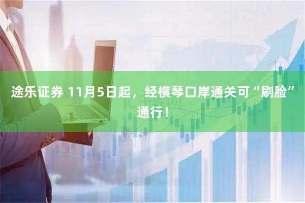 途乐证券 11月5日起，经横琴口岸通关可“刷脸”通行！