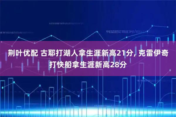 荆叶优配 古耶打湖人拿生涯新高21分, 克雷伊奇打快船拿生涯新高28分