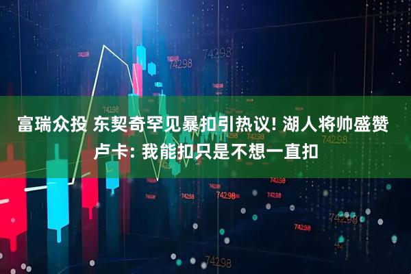富瑞众投 东契奇罕见暴扣引热议! 湖人将帅盛赞 卢卡: 我能扣只是不想一直扣