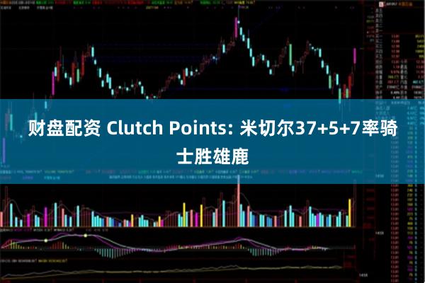 财盘配资 Clutch Points: 米切尔37+5+7率骑士胜雄鹿