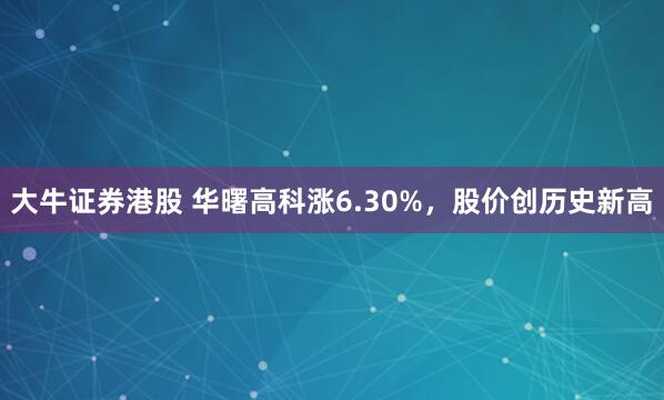 大牛证券港股 华曙高科涨6.30%，股价创历史新高