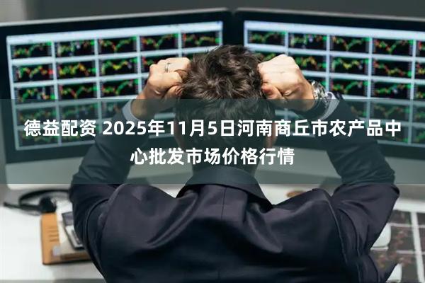 德益配资 2025年11月5日河南商丘市农产品中心批发市场价格行情
