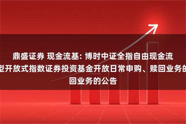 鼎盛证券 现金流基: 博时中证全指自由现金流交易型开放式指数证券投资基金开放日常申购、赎回业务的公告