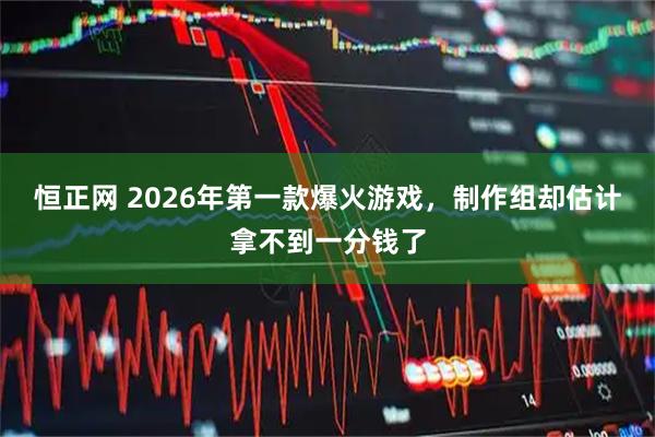 恒正网 2026年第一款爆火游戏,制作组却估计拿不到一分钱了