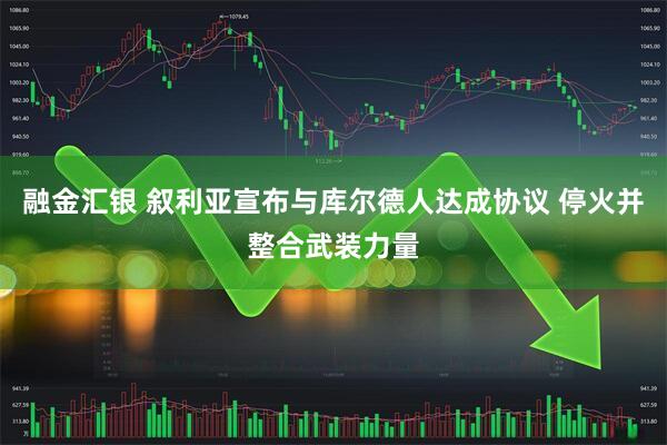 融金汇银 叙利亚宣布与库尔德人达成协议 停火并整合武装力量