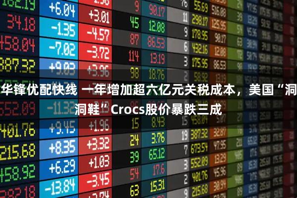 华锋优配快线 一年增加超六亿元关税成本，美国“洞洞鞋”Crocs股价暴跌三成