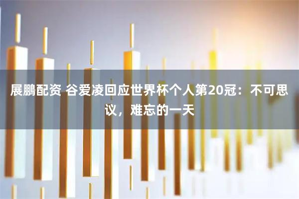 展鵬配资 谷爱凌回应世界杯个人第20冠：不可思议，难忘的一天