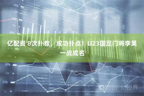亿配资 8次扑救，成功扑点！U23国足门将李昊一战成名