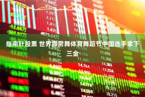 指南针股票 世界霹雳舞体育舞蹈节中国选手拿下三金
