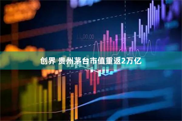 创界 贵州茅台市值重返2万亿