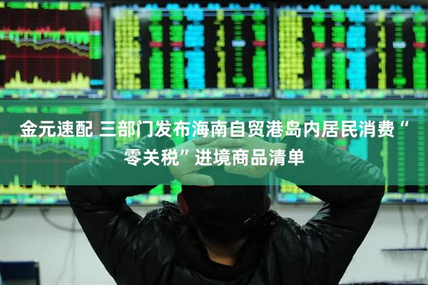 金元速配 三部门发布海南自贸港岛内居民消费“零关税”进境商品清单