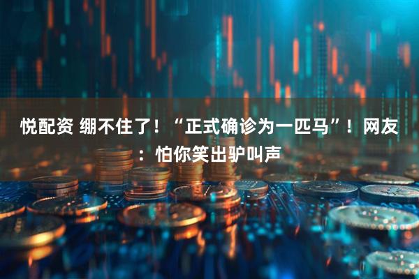 悦配资 绷不住了！“正式确诊为一匹马”！网友：怕你笑出驴叫声