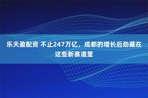 乐天盈配资 不止247万亿，成都的增长后劲藏在这些新赛道里