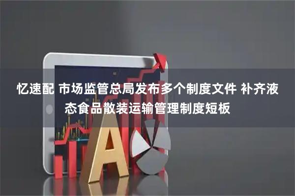 忆速配 市场监管总局发布多个制度文件 补齐液态食品散装运输管理制度短板