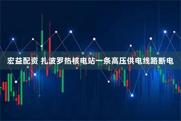 宏益配资 扎波罗热核电站一条高压供电线路断电